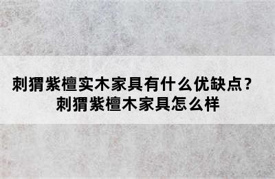 刺猬紫檀实木家具有什么优缺点？ 刺猬紫檀木家具怎么样